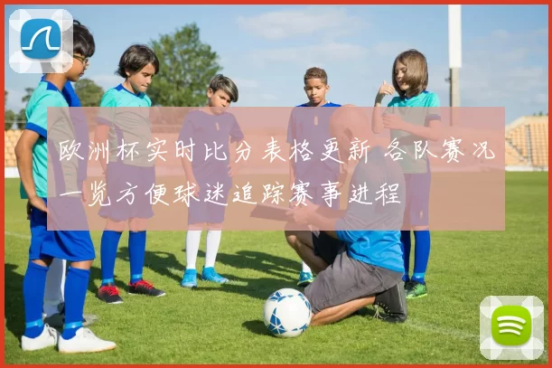 欧洲杯实时比分表格更新 各队赛况一览方便球迷追踪赛事进程