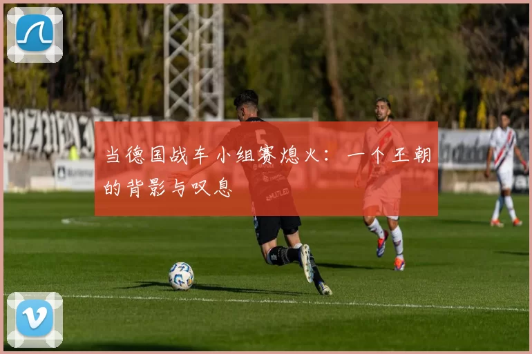 当德国战车小组赛熄火：一个王朝的背影与叹息