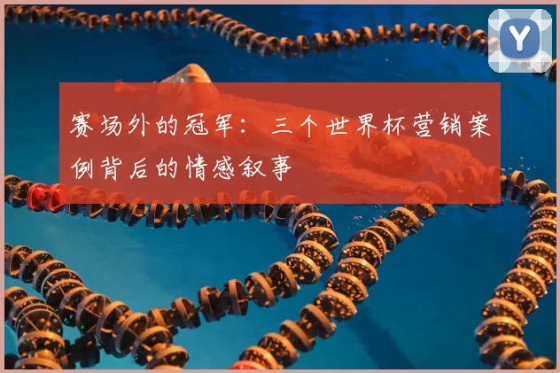 赛场外的冠军：三个世界杯营销案例背后的情感叙事