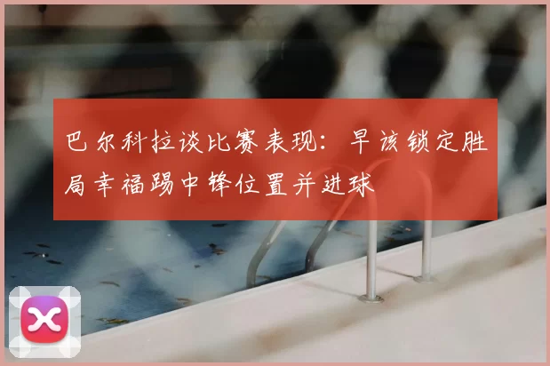 巴尔科拉谈比赛表现：早该锁定胜局幸福踢中锋位置并进球