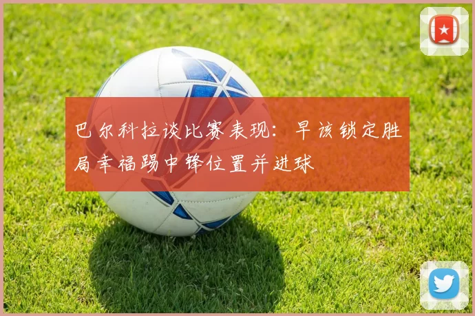 巴尔科拉谈比赛表现:早该锁定胜局幸福踢中锋位置并进球