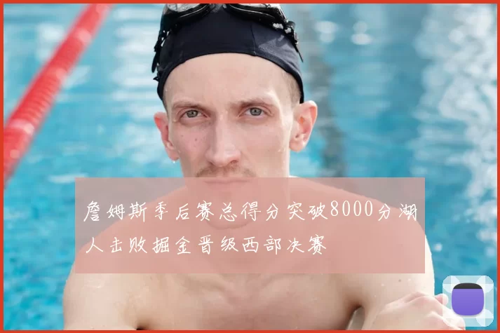 詹姆斯季后赛总得分突破8000分湖人击败掘金晋级西部决赛