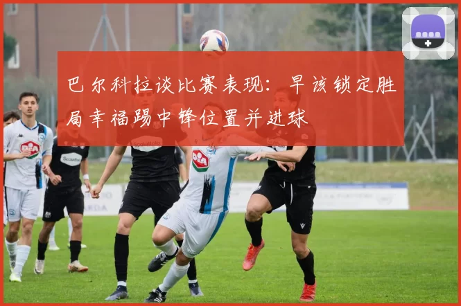 巴尔科拉谈比赛表现：早该锁定胜局幸福踢中锋位置并进球