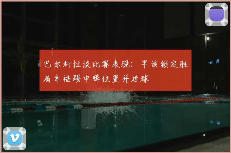 巴尔科拉谈比赛表现:早该锁定胜局幸福踢中锋位置并进球