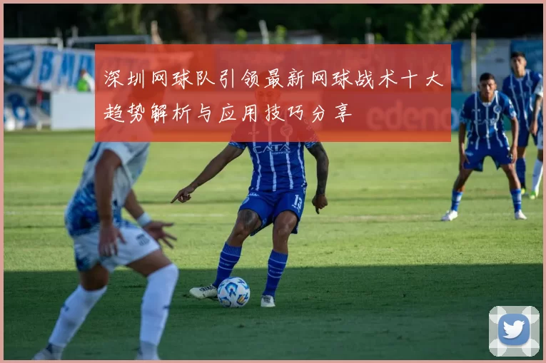 深圳网球队引领最新网球战术十大趋势解析与应用技巧分享