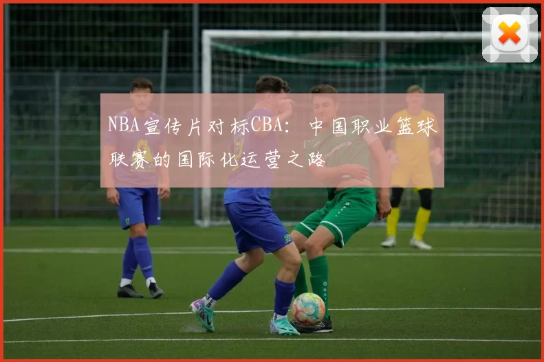 NBA宣传片对标CBA:中国职业篮球联赛的国际化运营之路