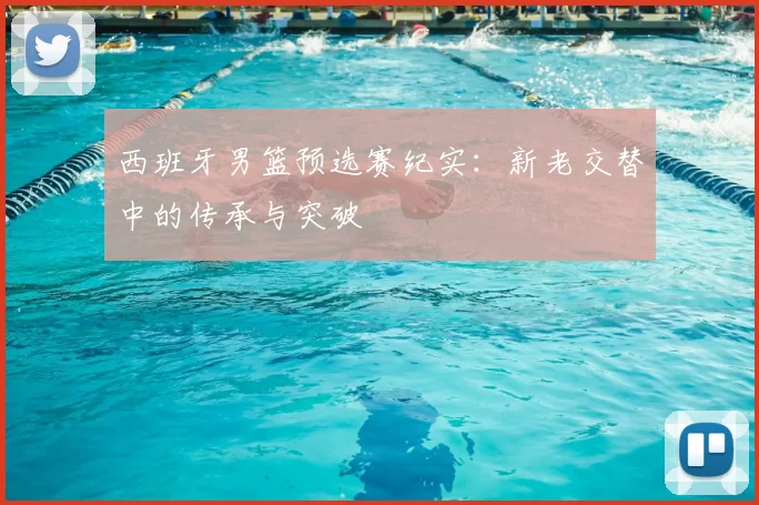 西班牙男篮预选赛纪实：新老交替中的传承与突破
