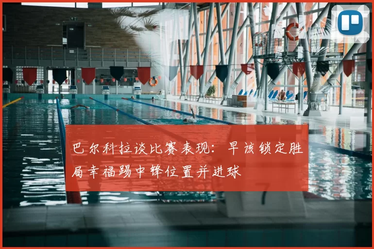 巴尔科拉谈比赛表现:早该锁定胜局幸福踢中锋位置并进球