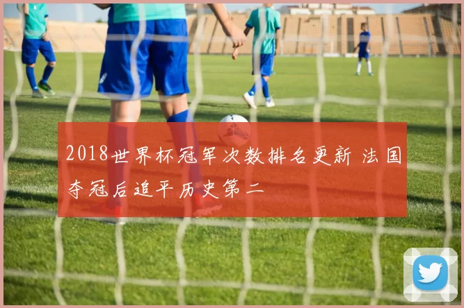 2018世界杯冠军次数排名更新 法国夺冠后追平历史第二