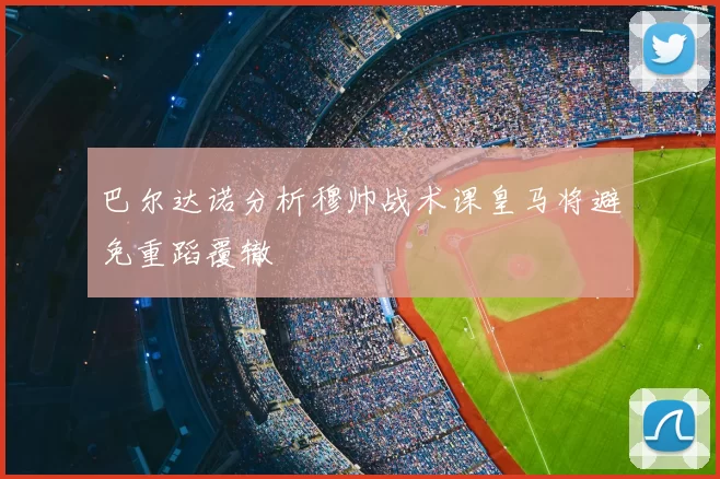 巴尔达诺分析穆帅战术课皇马将避免重蹈覆辙