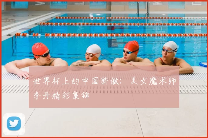 世界杯上的中国骄傲：美女魔术师李丹精彩集锦