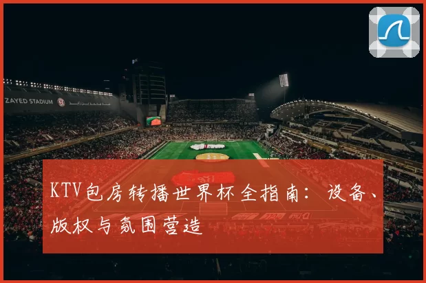 KTV包房转播世界杯全指南：设备、版权与氛围营造