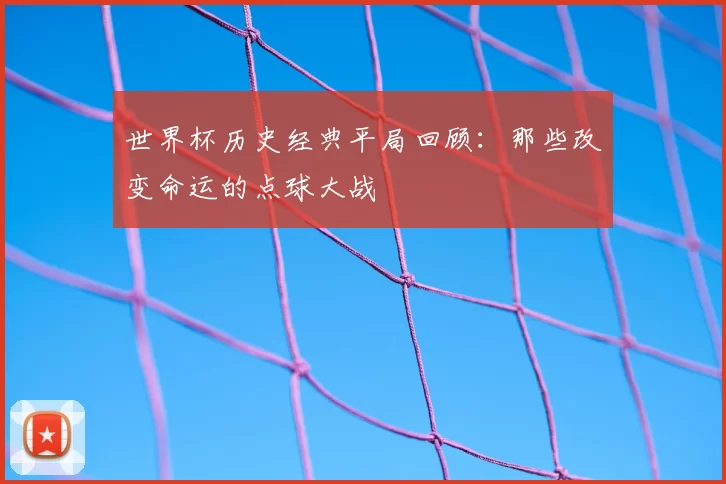 世界杯历史经典平局回顾：那些改变命运的点球大战