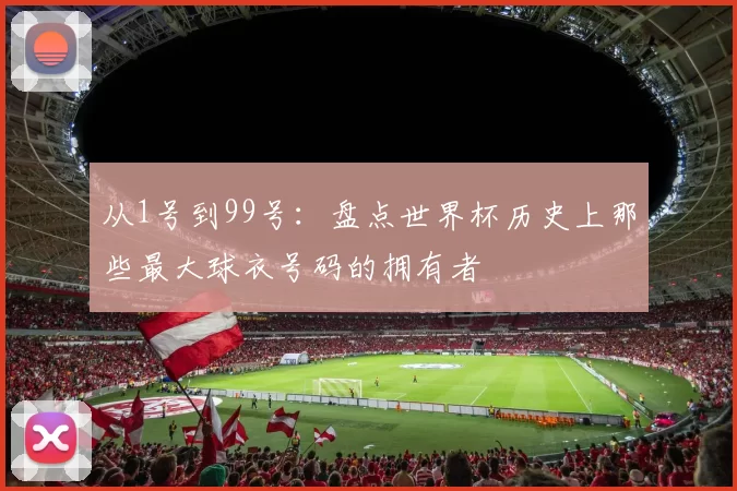 从1号到99号：盘点世界杯历史上那些最大球衣号码的拥有者