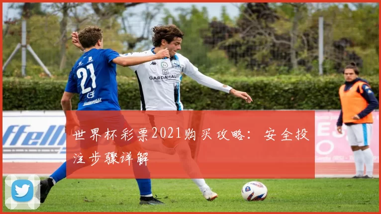 世界杯彩票2021购买攻略：安全投注步骤详解