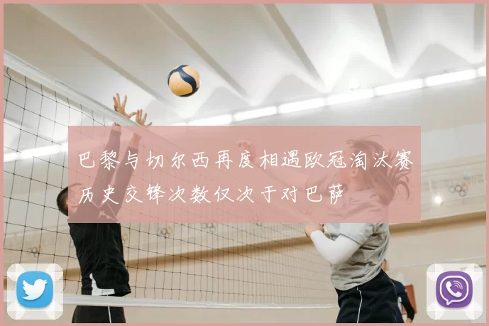 巴黎与切尔西再度相遇欧冠淘汰赛历史交锋次数仅次于对巴萨