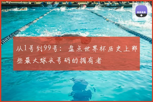 从1号到99号：盘点世界杯历史上那些最大球衣号码的拥有者