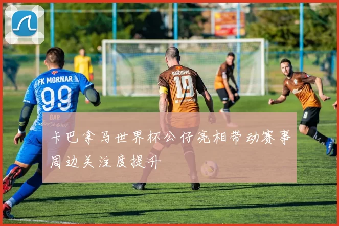 卡巴拿马世界杯公仔亮相带动赛事周边关注度提升
