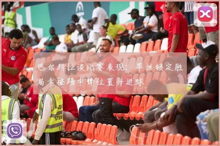 巴尔科拉谈比赛表现:早该锁定胜局幸福踢中锋位置并进球