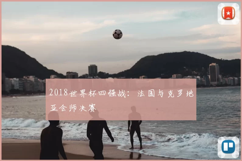 2018世界杯四强战：法国与克罗地亚会师决赛