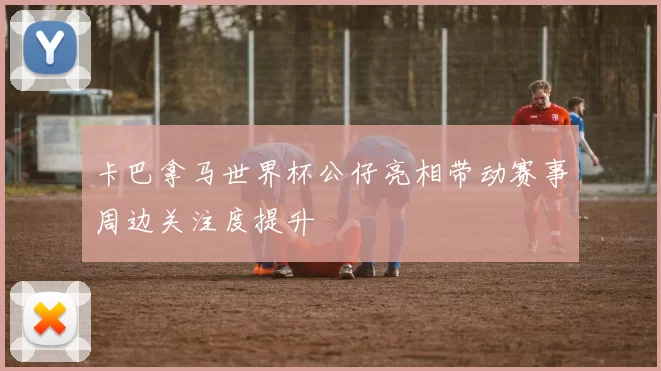 卡巴拿马世界杯公仔亮相带动赛事周边关注度提升