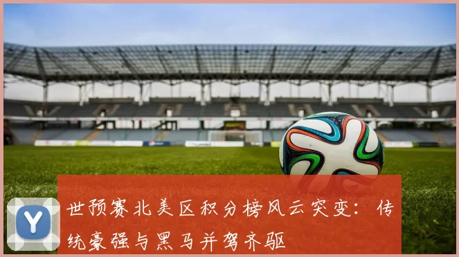 世预赛北美区积分榜风云突变：传统豪强与黑马并驾齐驱