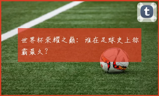 世界杯荣耀之巅：谁在足球史上称霸最久？