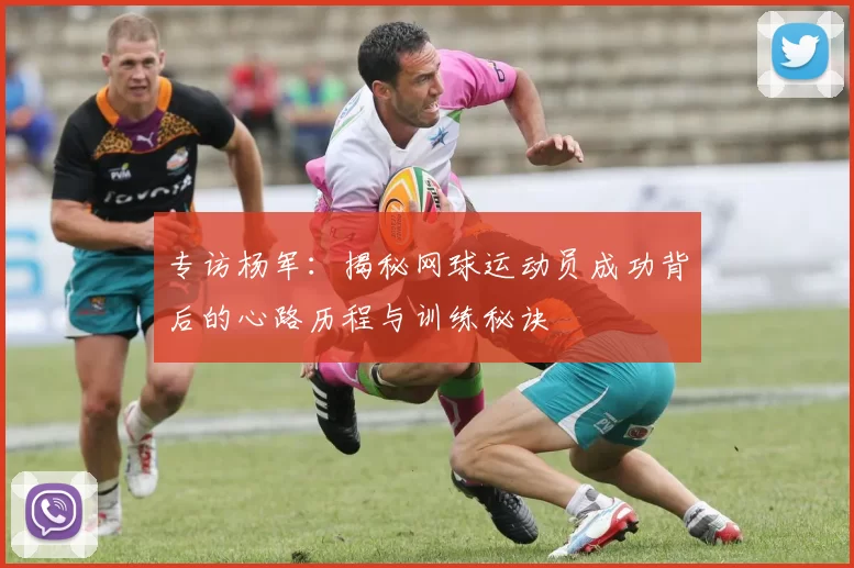 专访杨军：揭秘网球运动员成功背后的心路历程与训练秘诀