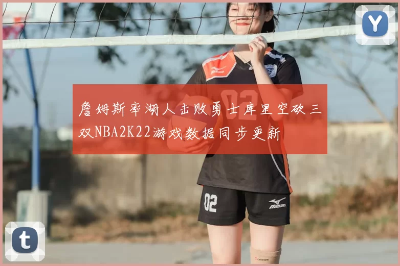 詹姆斯率湖人击败勇士库里空砍三双NBA2K22游戏数据同步更新
