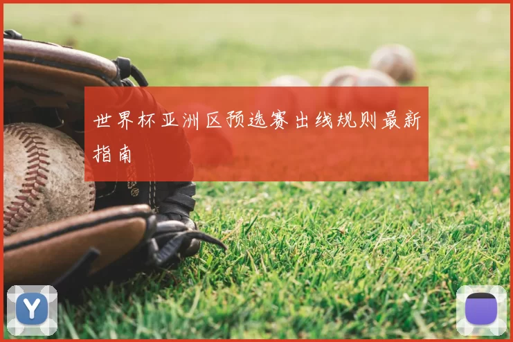 世界杯亚洲区预选赛出线规则最新指南