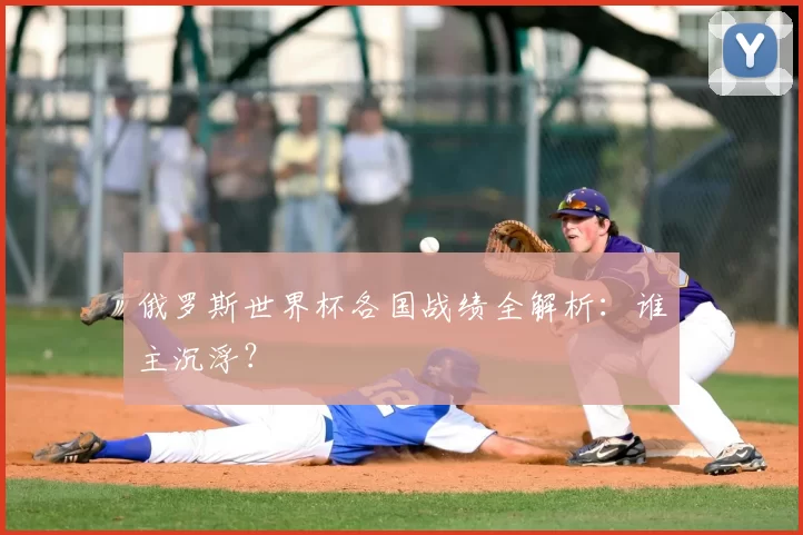 俄罗斯世界杯各国战绩全解析:谁主沉浮?