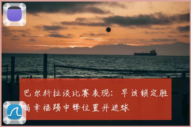 巴尔科拉谈比赛表现：早该锁定胜局幸福踢中锋位置并进球