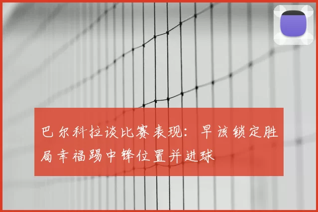巴尔科拉谈比赛表现：早该锁定胜局幸福踢中锋位置并进球