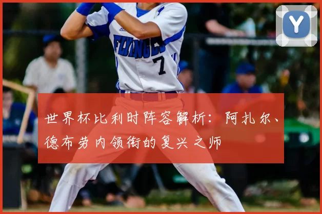 世界杯比利时阵容解析：阿扎尔、德布劳内领衔的复兴之师