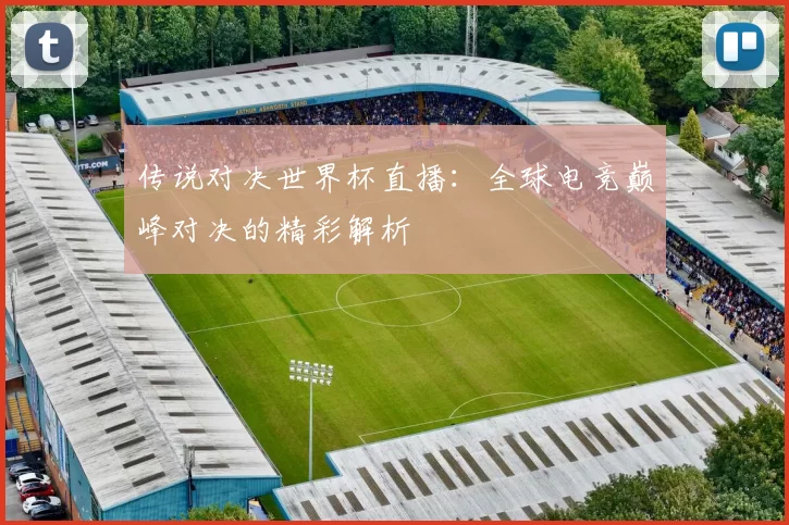传说对决世界杯直播:全球电竞巅峰对决的精彩解析