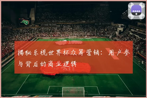 揭秘乐视世界杯众筹营销：用户参与背后的商业逻辑