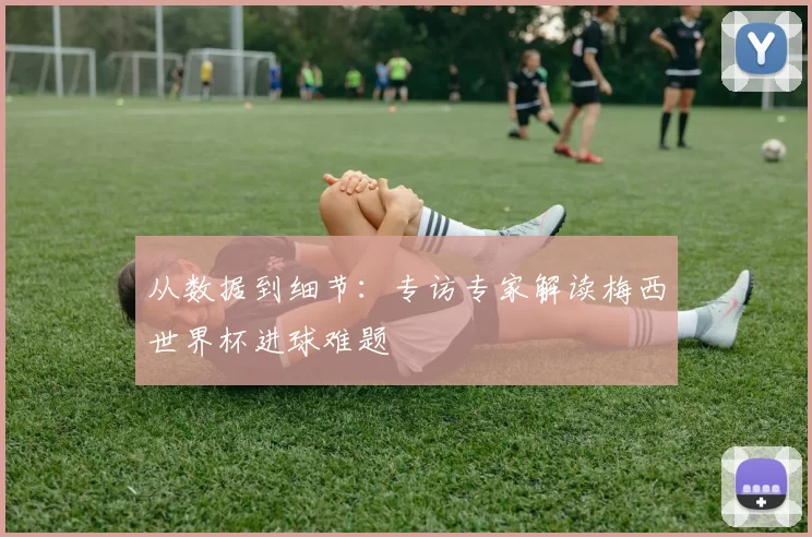 从数据到细节：专访专家解读梅西世界杯进球难题