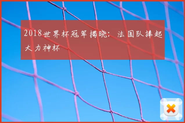 2018世界杯冠军揭晓：法国队捧起大力神杯