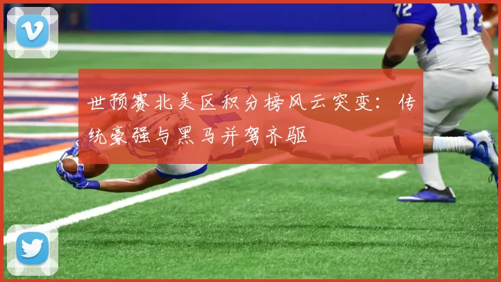 世预赛北美区积分榜风云突变：传统豪强与黑马并驾齐驱