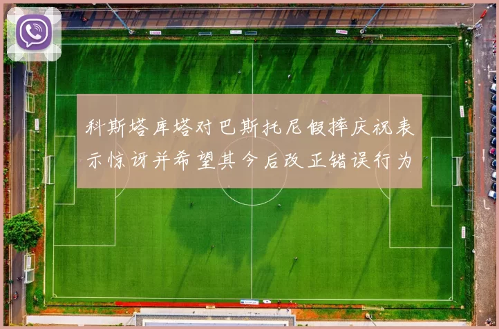 科斯塔库塔对巴斯托尼假摔庆祝表示惊讶并希望其今后改正错误行为