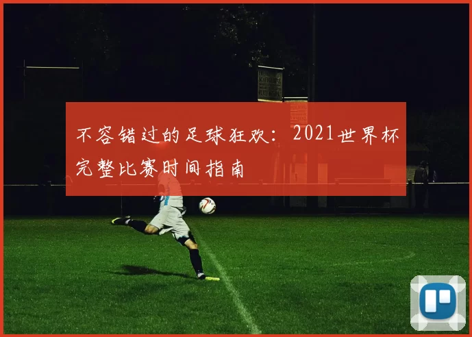 不容错过的足球狂欢：2021世界杯完整比赛时间指南