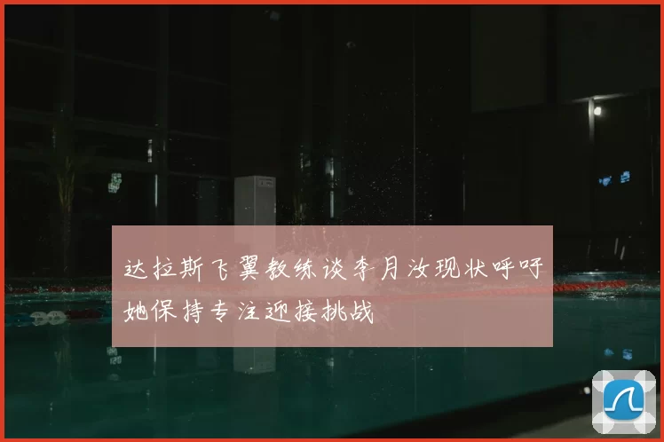 达拉斯飞翼教练谈李月汝现状呼吁她保持专注迎接挑战