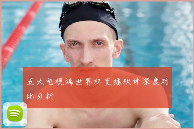 五大电视端世界杯直播软件深度对比分析