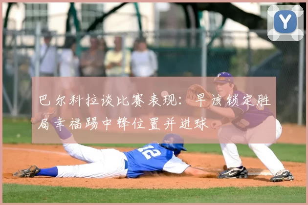 巴尔科拉谈比赛表现:早该锁定胜局幸福踢中锋位置并进球