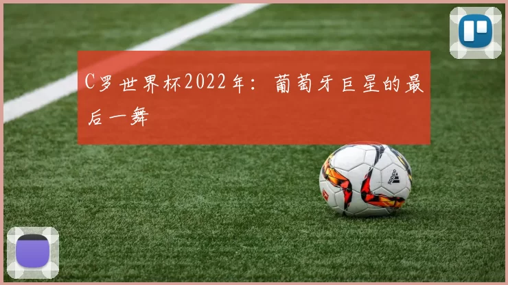 C罗世界杯2022年：葡萄牙巨星的最后一舞